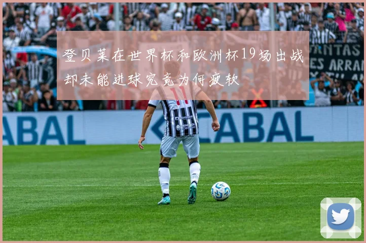 登贝莱在世界杯和欧洲杯19场出战却未能进球究竟为何疲软
