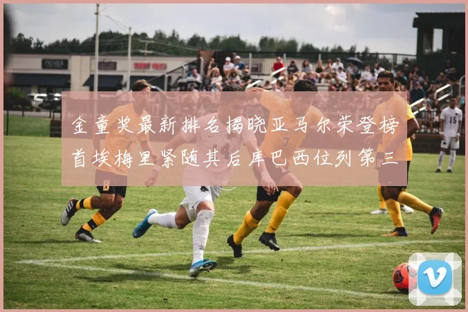 金童奖最新排名揭晓亚马尔荣登榜首埃梅里紧随其后库巴西位列第三
