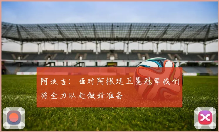 阿坎吉：面对阿根廷卫冕冠军我们将全力以赴做好准备