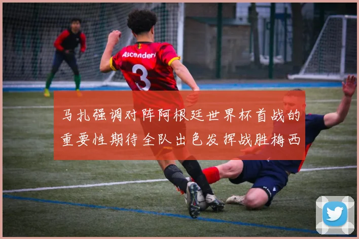 马扎强调对阵阿根廷世界杯首战的重要性期待全队出色发挥战胜梅西