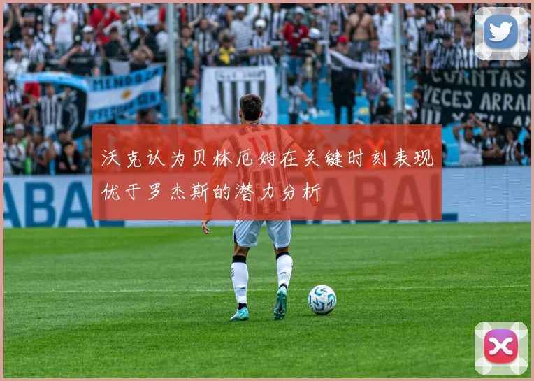 沃克认为贝林厄姆在关键时刻表现优于罗杰斯的潜力分析