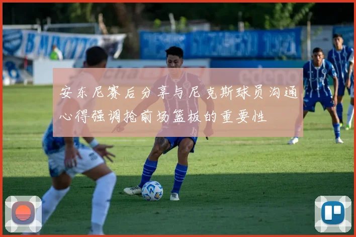 安东尼赛后分享与尼克斯球员沟通心得强调抢前场篮板的重要性