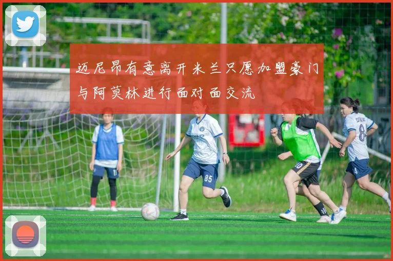 迈尼昂有意离开米兰只愿加盟豪门与阿莫林进行面对面交流