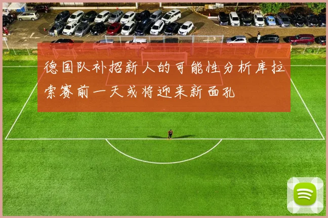 德国队补招新人的可能性分析库拉索赛前一天或将迎来新面孔