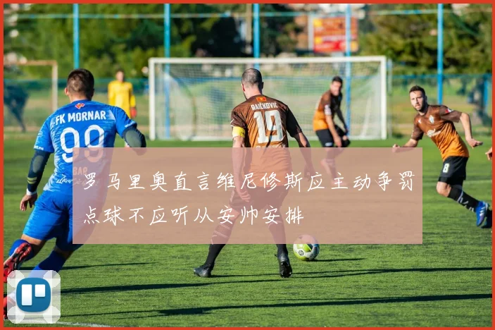 罗马里奥直言维尼修斯应主动争罚点球不应听从安帅安排